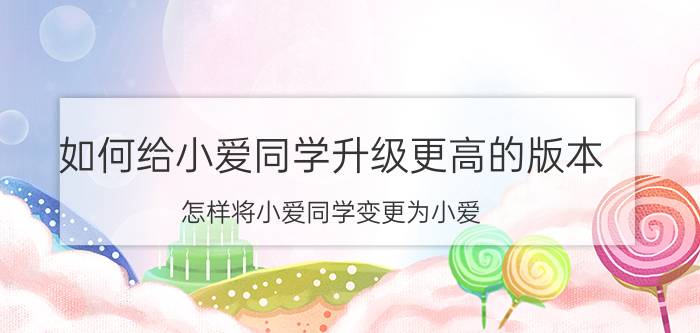 如何给小爱同学升级更高的版本 怎样将小爱同学变更为小爱？